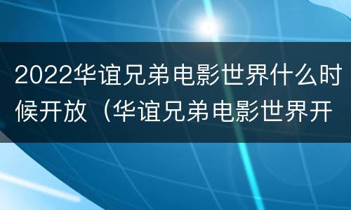 2022华谊兄弟电影世界什么时候开放（华谊兄弟电影世界开放时间）