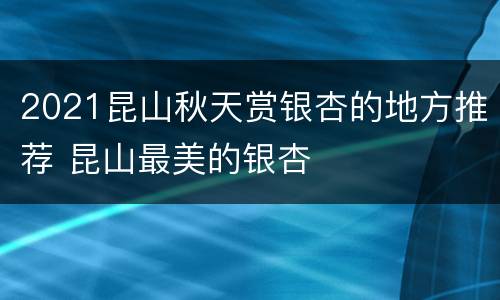 2021昆山秋天赏银杏的地方推荐 昆山最美的银杏