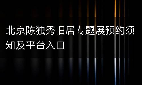 北京陈独秀旧居专题展预约须知及平台入口