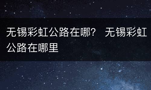 无锡彩虹公路在哪？ 无锡彩虹公路在哪里