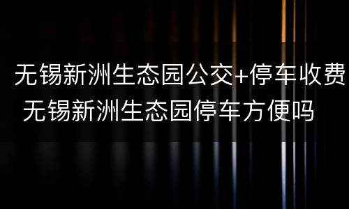 无锡新洲生态园公交+停车收费 无锡新洲生态园停车方便吗