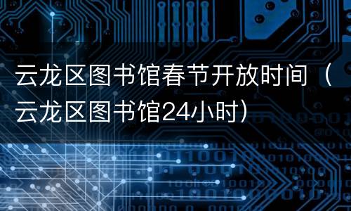 云龙区图书馆春节开放时间（云龙区图书馆24小时）