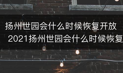 扬州世园会什么时候恢复开放 2021扬州世园会什么时候恢复开放