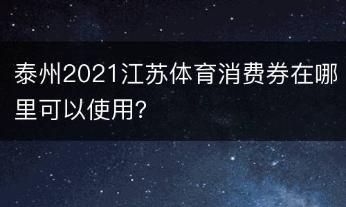 泰州2021江苏体育消费券在哪里可以使用？