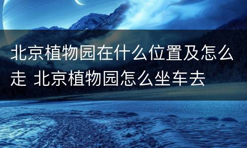 北京植物园在什么位置及怎么走 北京植物园怎么坐车去