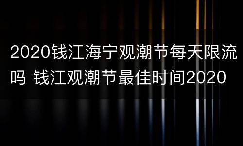 2020钱江海宁观潮节每天限流吗 钱江观潮节最佳时间2020