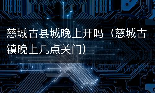 慈城古县城晚上开吗（慈城古镇晚上几点关门）