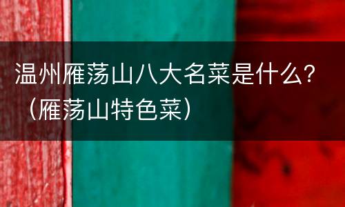 温州雁荡山八大名菜是什么？（雁荡山特色菜）