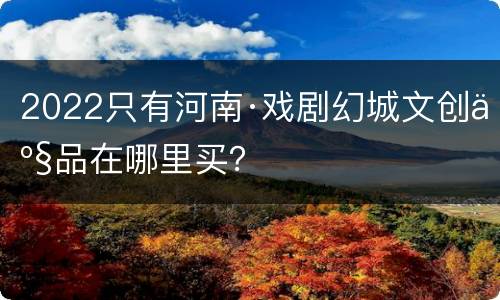 2022只有河南·戏剧幻城文创产品在哪里买？