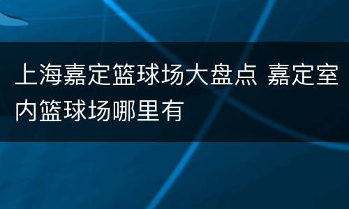 上海嘉定篮球场大盘点 嘉定室内篮球场哪里有