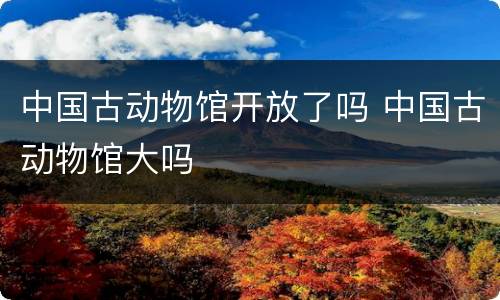 中国古动物馆开放了吗 中国古动物馆大吗