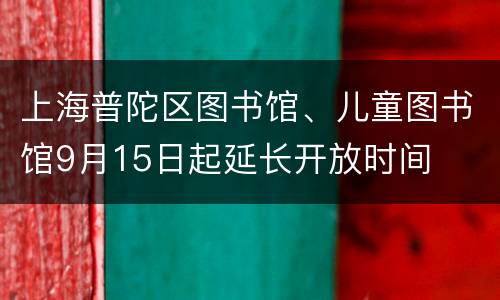 上海普陀区图书馆、儿童图书馆9月15日起延长开放时间
