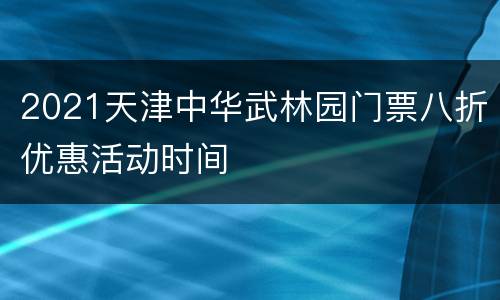 2021天津中华武林园门票八折优惠活动时间