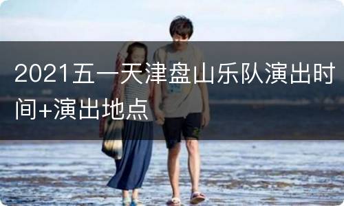 2021五一天津盘山乐队演出时间+演出地点