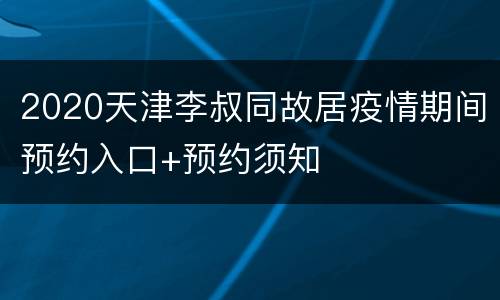 2020天津李叔同故居疫情期间预约入口+预约须知
