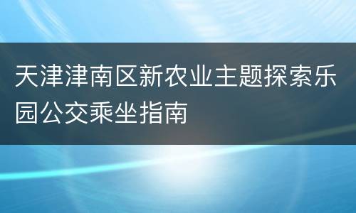 天津津南区新农业主题探索乐园公交乘坐指南
