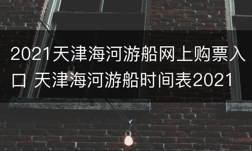 2021天津海河游船网上购票入口 天津海河游船时间表2021