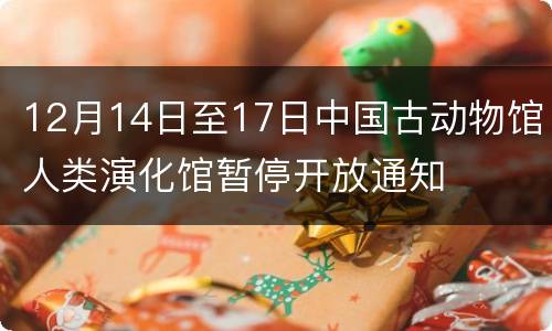 12月14日至17日中国古动物馆人类演化馆暂停开放通知