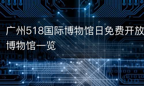 广州518国际博物馆日免费开放博物馆一览