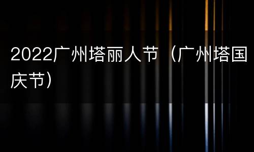 2022广州塔丽人节（广州塔国庆节）