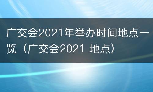 广交会2021年举办时间地点一览（广交会2021 地点）