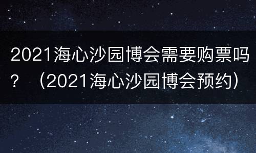 2021海心沙园博会需要购票吗？（2021海心沙园博会预约）