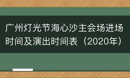 广州灯光节海心沙主会场进场时间及演出时间表（2020年）