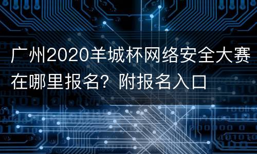广州2020羊城杯网络安全大赛在哪里报名？附报名入口