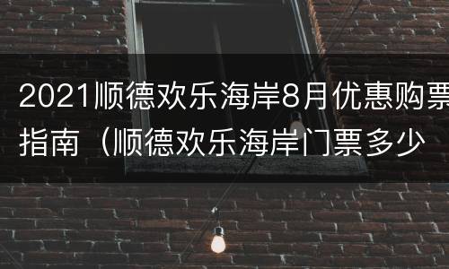 2021顺德欢乐海岸8月优惠购票指南（顺德欢乐海岸门票多少钱一张）