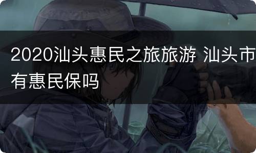 2020汕头惠民之旅旅游 汕头市有惠民保吗