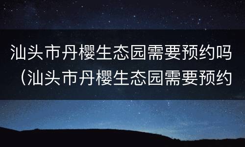 汕头市丹樱生态园需要预约吗（汕头市丹樱生态园需要预约吗）