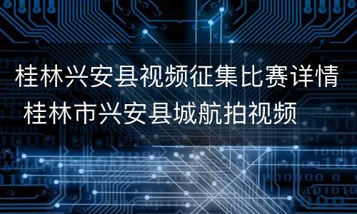 桂林兴安县视频征集比赛详情 桂林市兴安县城航拍视频