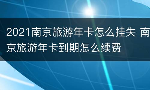 2021南京旅游年卡怎么挂失 南京旅游年卡到期怎么续费