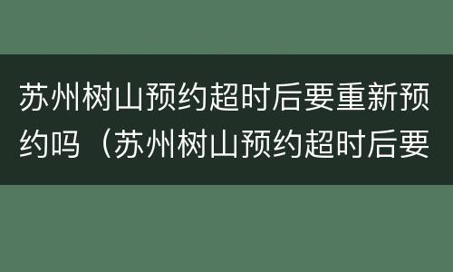 苏州树山预约超时后要重新预约吗（苏州树山预约超时后要重新预约吗怎么办）