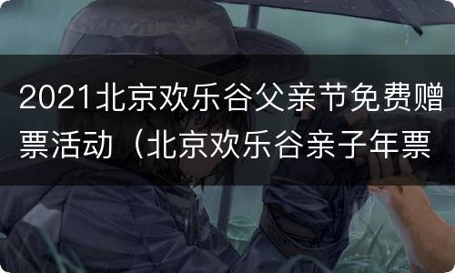 2021北京欢乐谷父亲节免费赠票活动（北京欢乐谷亲子年票）