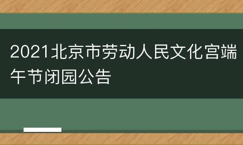 2021北京市劳动人民文化宫端午节闭园公告
