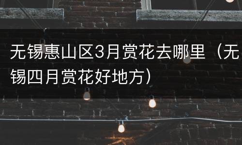 无锡惠山区3月赏花去哪里（无锡四月赏花好地方）