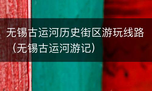 无锡古运河历史街区游玩线路（无锡古运河游记）