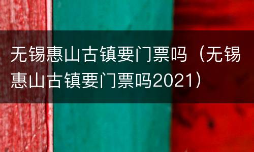 无锡惠山古镇要门票吗（无锡惠山古镇要门票吗2021）