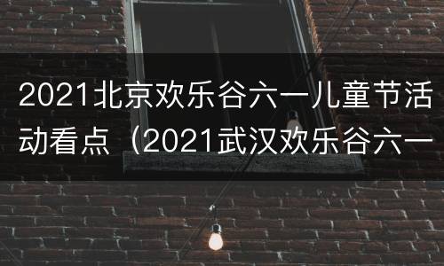 2021北京欢乐谷六一儿童节活动看点（2021武汉欢乐谷六一儿童节活动）