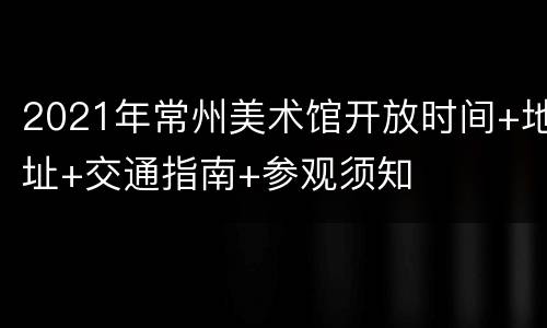 2021年常州美术馆开放时间+地址+交通指南+参观须知