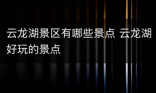 云龙湖景区有哪些景点 云龙湖好玩的景点