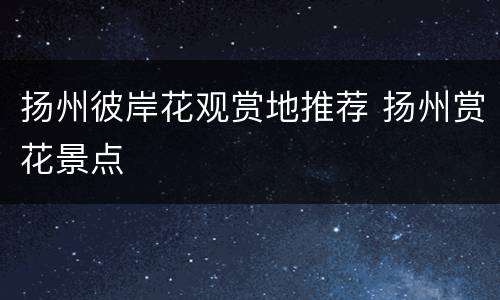 扬州彼岸花观赏地推荐 扬州赏花景点