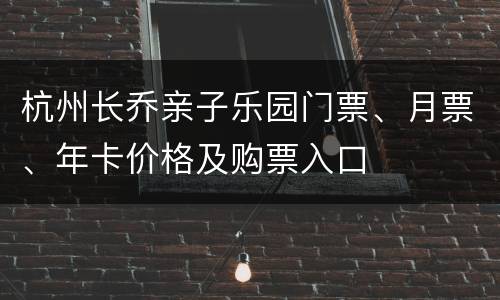 杭州长乔亲子乐园门票、月票、年卡价格及购票入口