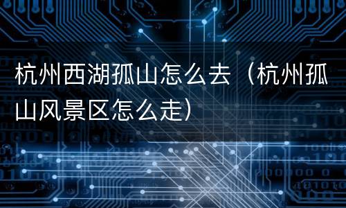 杭州西湖孤山怎么去（杭州孤山风景区怎么走）
