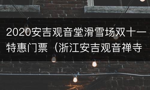 2020安吉观音堂滑雪场双十一特惠门票（浙江安吉观音禅寺）
