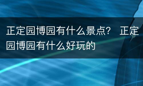 正定园博园有什么景点？ 正定园博园有什么好玩的