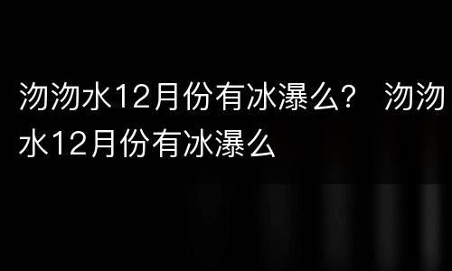 沕沕水12月份有冰瀑么？ 沕沕水12月份有冰瀑么
