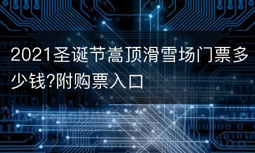 2021圣诞节嵩顶滑雪场门票多少钱?附购票入口