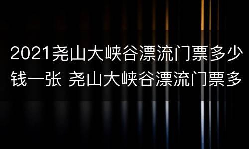 2021尧山大峡谷漂流门票多少钱一张 尧山大峡谷漂流门票多少钱全程